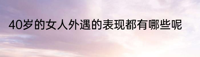 40岁的女人外遇的表现都有哪些呢