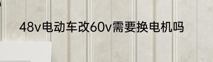 48v电动车改60v需要换电机吗