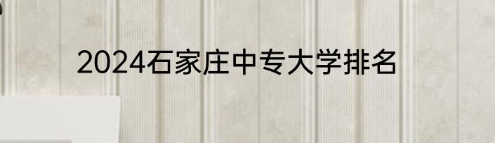 2024石家庄中专大学排名