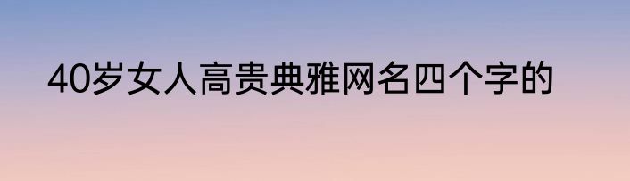 40岁女人高贵典雅网名四个字的