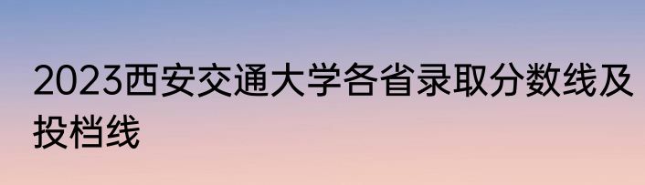 2023西安交通大学各省录取分数线及投档线