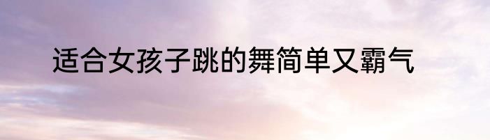 适合女孩子跳的舞简单又霸气