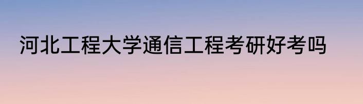 河北工程大学通信工程考研好考吗