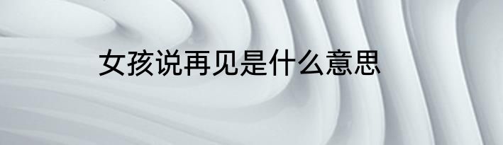 女孩说再见是什么意思