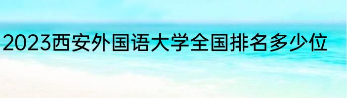 2023西安外国语大学全国排名多少位