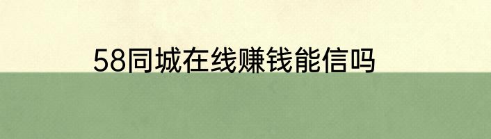 58同城在线赚钱能信吗