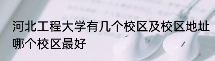 河北工程大学有几个校区及校区地址哪个校区最好