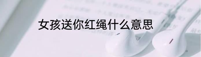 女孩送你红绳什么意思