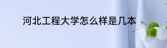 河北工程大学怎么样是几本