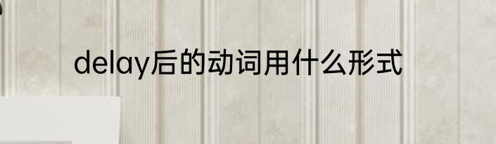 delay后的动词用什么形式