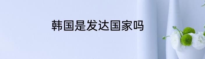 韩国是发达国家吗