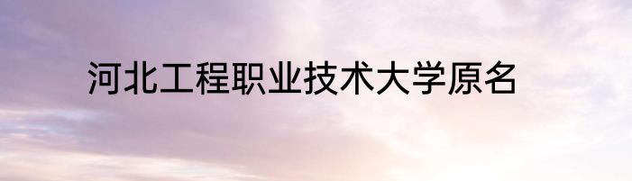 河北工程职业技术大学原名