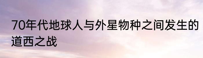 70年代地球人与外星物种之间发生的道西之战