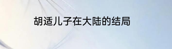 胡适儿子在大陆的结局