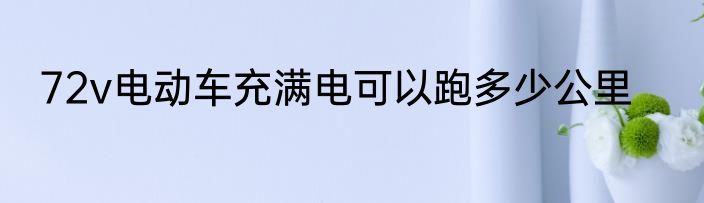 72v电动车充满电可以跑多少公里