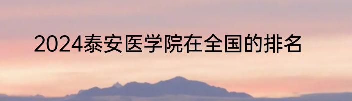 2024泰安医学院在全国的排名
