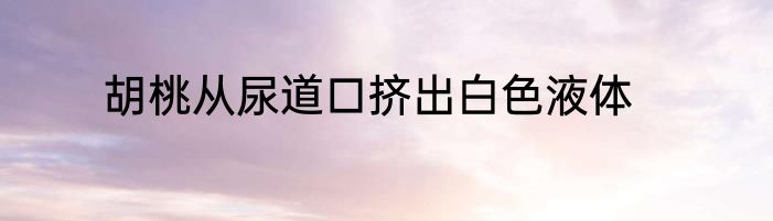 胡桃从尿道口挤出白色液体