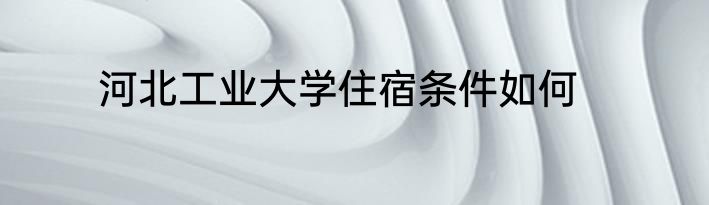 河北工业大学住宿条件如何