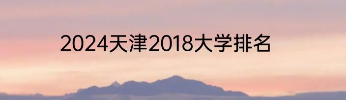 2024天津2018大学排名