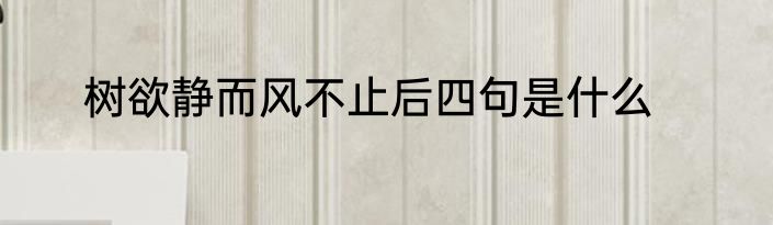 树欲静而风不止后四句是什么