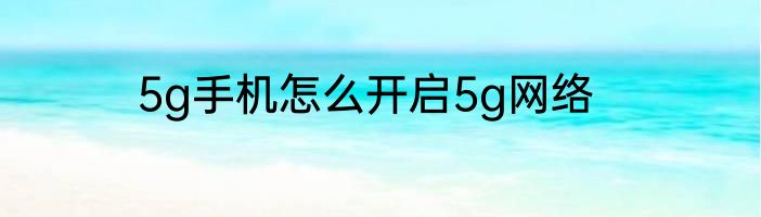 5g手机怎么开启5g网络
