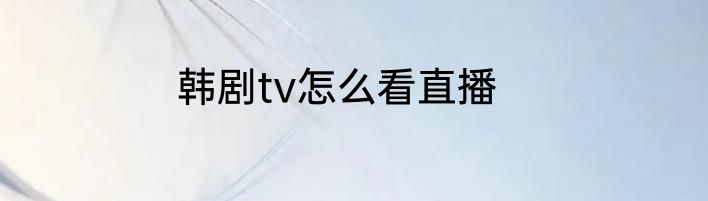 韩剧tv怎么看直播