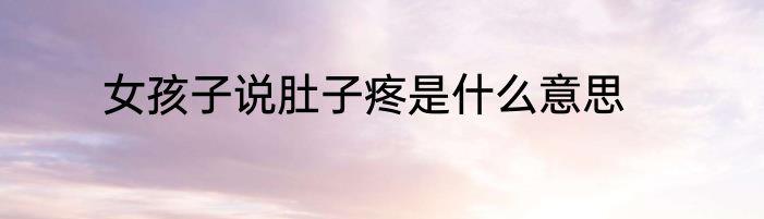 女孩子说肚子疼是什么意思