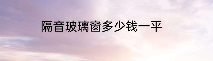 隔音玻璃窗多少钱一平
