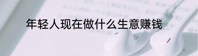 年轻人现在做什么生意赚钱
