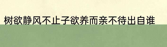 树欲静风不止子欲养而亲不待出自谁