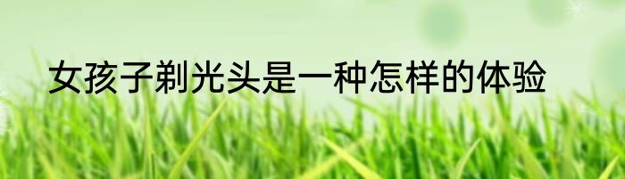 女孩子剃光头是一种怎样的体验