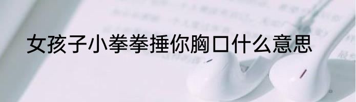 女孩子小拳拳捶你胸口什么意思