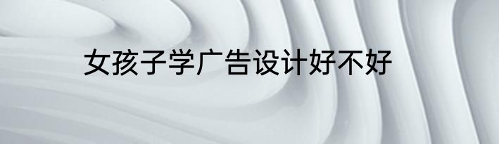 女孩子学广告设计好不好