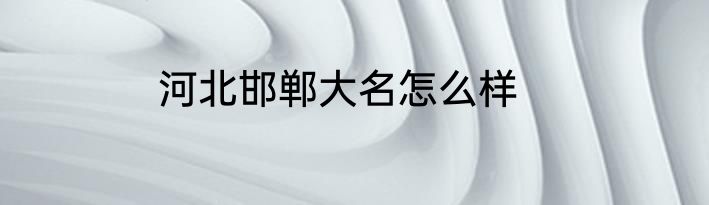 河北邯郸大名怎么样