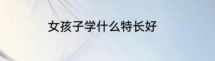 女孩子学什么特长好