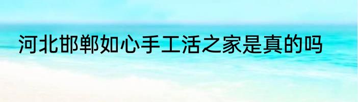 河北邯郸如心手工活之家是真的吗