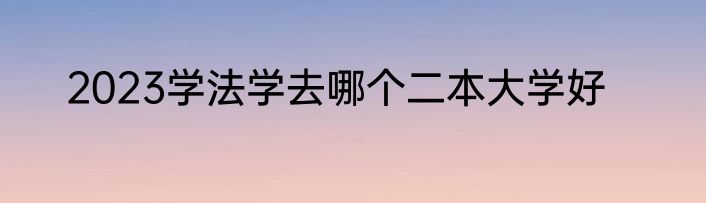 2023学法学去哪个二本大学好