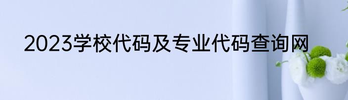 2023学校代码及专业代码查询网