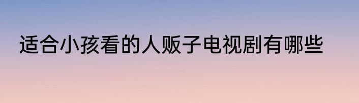 适合小孩看的人贩子电视剧有哪些