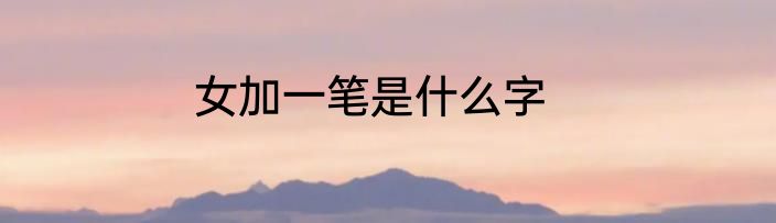 女加一笔是什么字