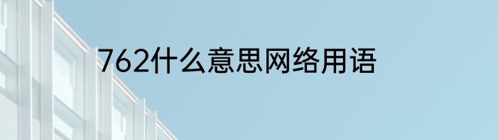 762什么意思网络用语