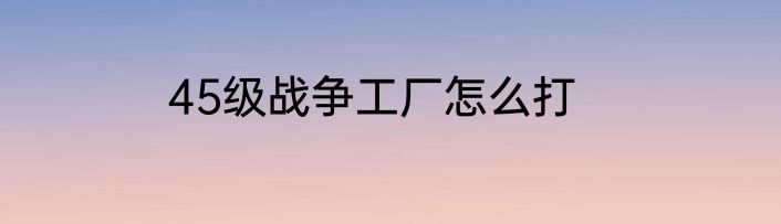 45级战争工厂怎么打