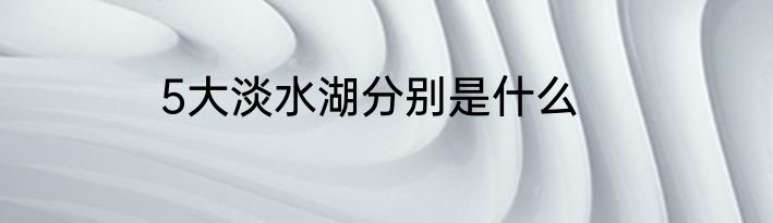 5大淡水湖分别是什么