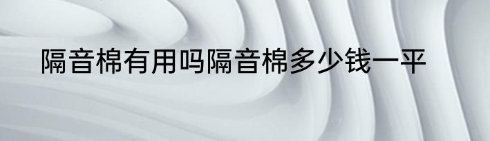 隔音棉有用吗隔音棉多少钱一平