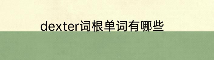 dexter词根单词有哪些