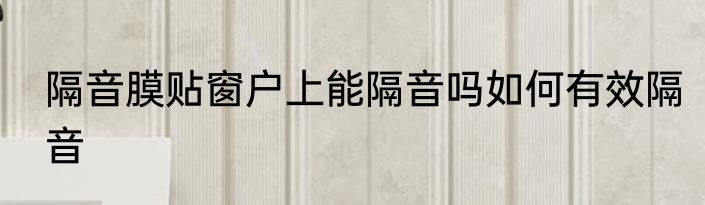 隔音膜贴窗户上能隔音吗如何有效隔音