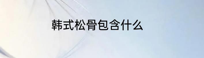 韩式松骨包含什么