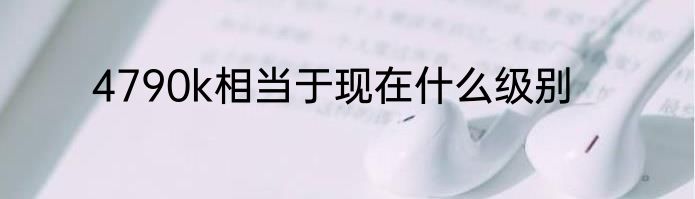 4790k相当于现在什么级别