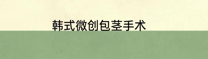 韩式微创包茎手术
