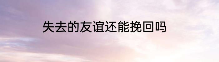 失去的友谊还能挽回吗